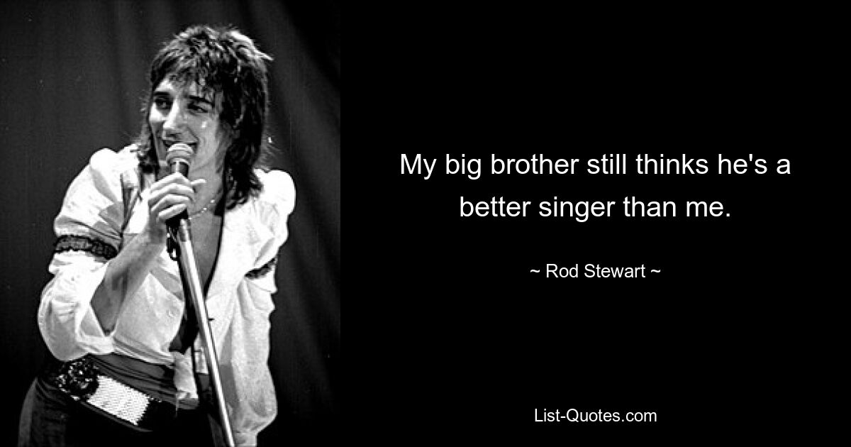 My big brother still thinks he's a better singer than me. — © Rod Stewart