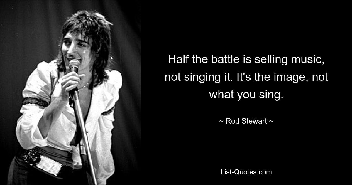 Half the battle is selling music, not singing it. It's the image, not what you sing. — © Rod Stewart