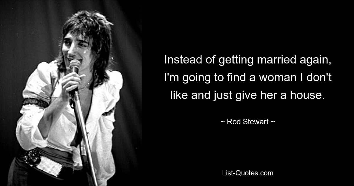 Instead of getting married again, I'm going to find a woman I don't like and just give her a house. — © Rod Stewart