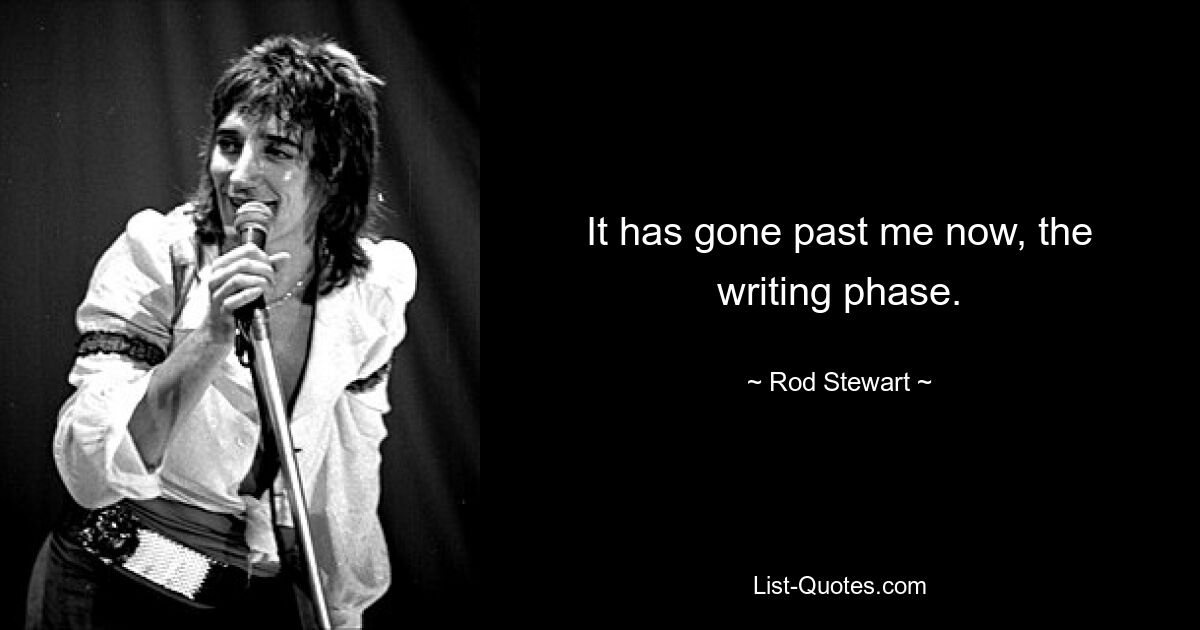 It has gone past me now, the writing phase. — © Rod Stewart