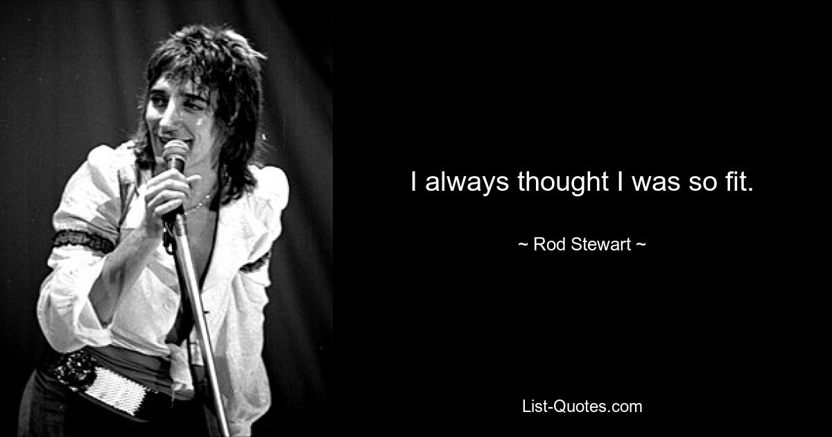 I always thought I was so fit. — © Rod Stewart