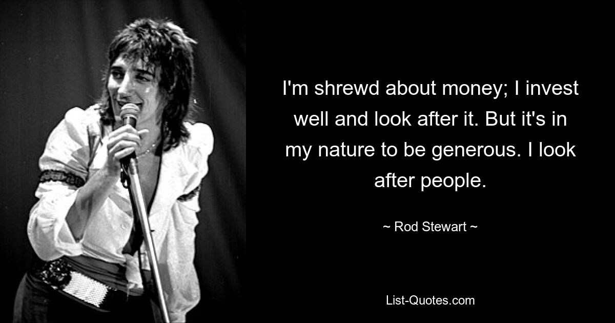 I'm shrewd about money; I invest well and look after it. But it's in my nature to be generous. I look after people. — © Rod Stewart