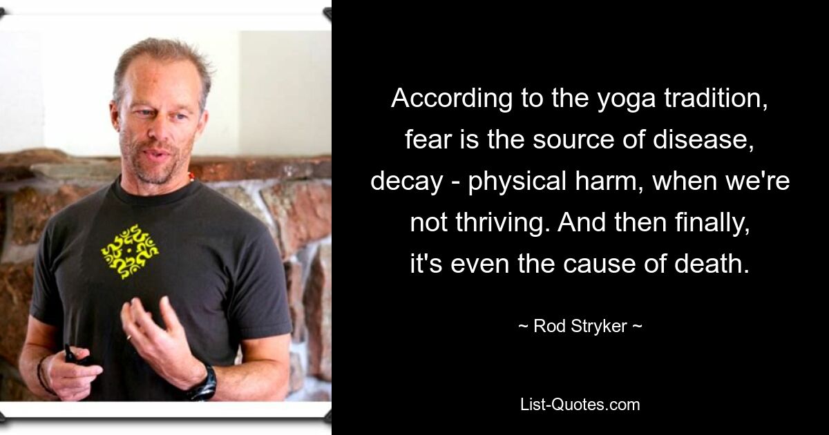 According to the yoga tradition, fear is the source of disease, decay - physical harm, when we're not thriving. And then finally, it's even the cause of death. — © Rod Stryker