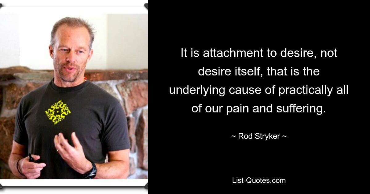 It is attachment to desire, not desire itself, that is the underlying cause of practically all of our pain and suffering. — © Rod Stryker