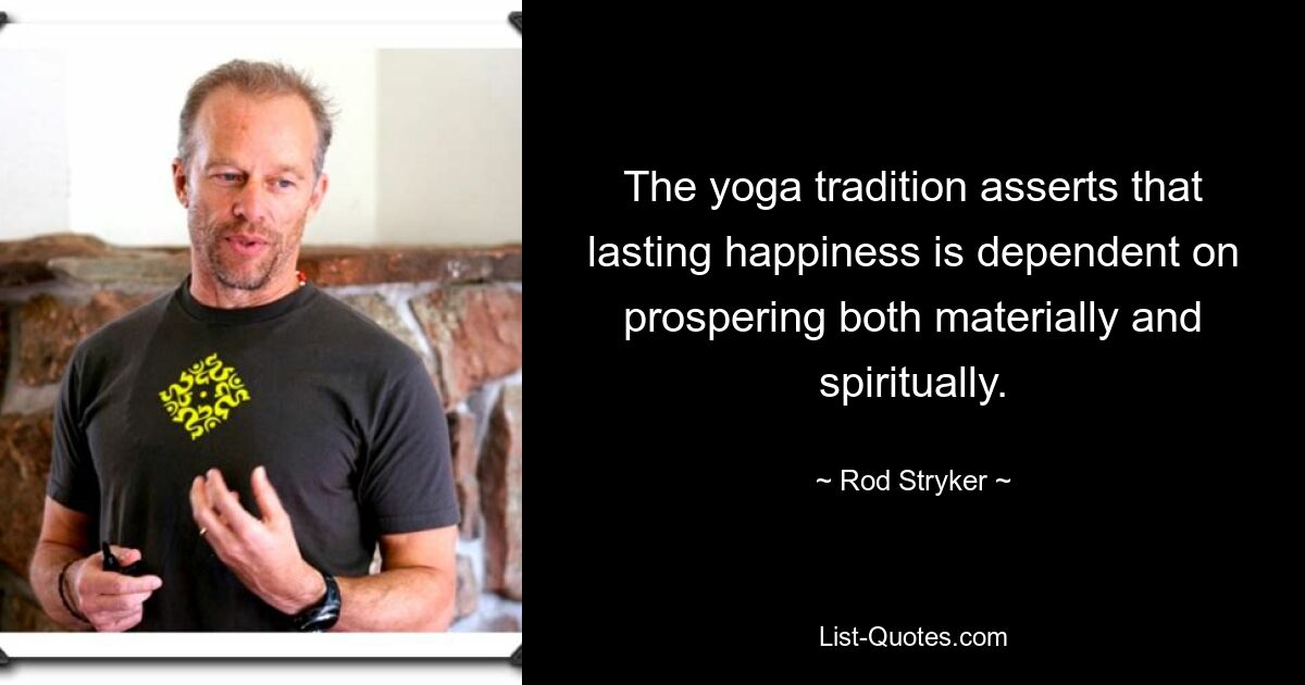 The yoga tradition asserts that lasting happiness is dependent on prospering both materially and spiritually. — © Rod Stryker