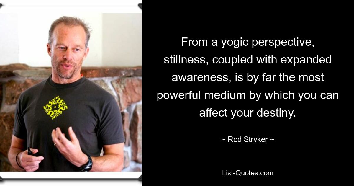 From a yogic perspective, stillness, coupled with expanded awareness, is by far the most powerful medium by which you can affect your destiny. — © Rod Stryker