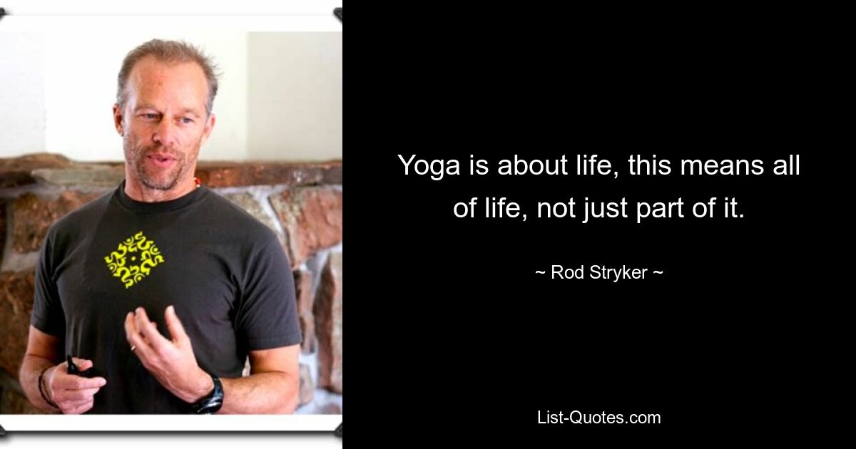 Yoga is about life, this means all of life, not just part of it. — © Rod Stryker