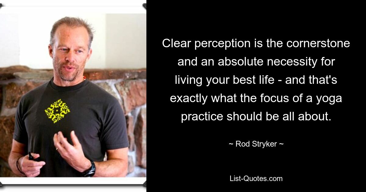 Clear perception is the cornerstone and an absolute necessity for living your best life - and that's exactly what the focus of a yoga practice should be all about. — © Rod Stryker