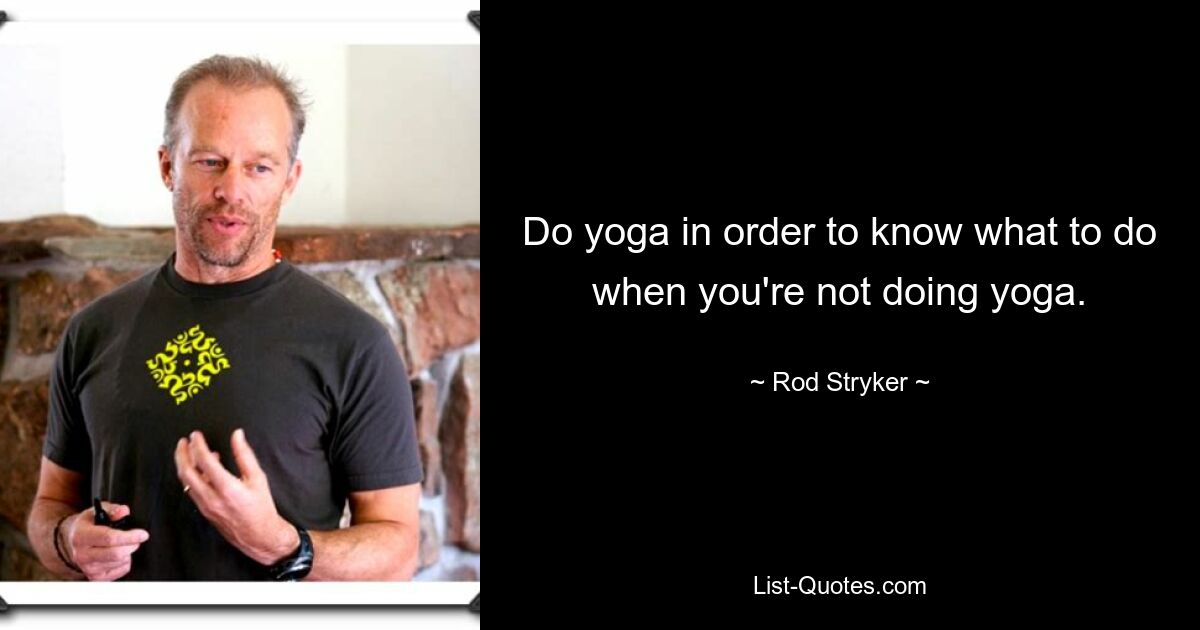 Do yoga in order to know what to do when you're not doing yoga. — © Rod Stryker