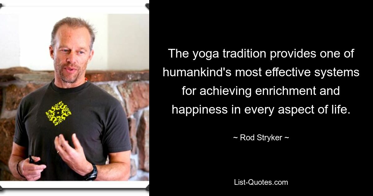 The yoga tradition provides one of humankind's most effective systems for achieving enrichment and happiness in every aspect of life. — © Rod Stryker