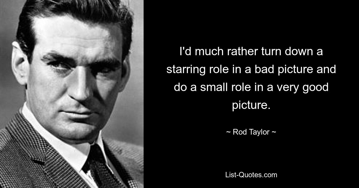 I'd much rather turn down a starring role in a bad picture and do a small role in a very good picture. — © Rod Taylor