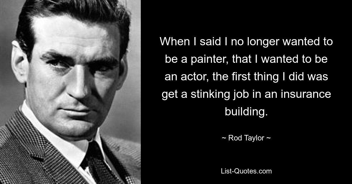 When I said I no longer wanted to be a painter, that I wanted to be an actor, the first thing I did was get a stinking job in an insurance building. — © Rod Taylor