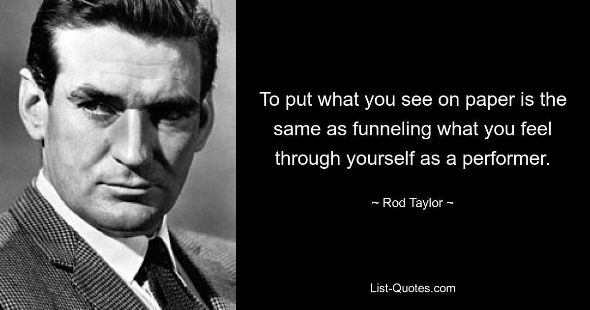 To put what you see on paper is the same as funneling what you feel through yourself as a performer. — © Rod Taylor