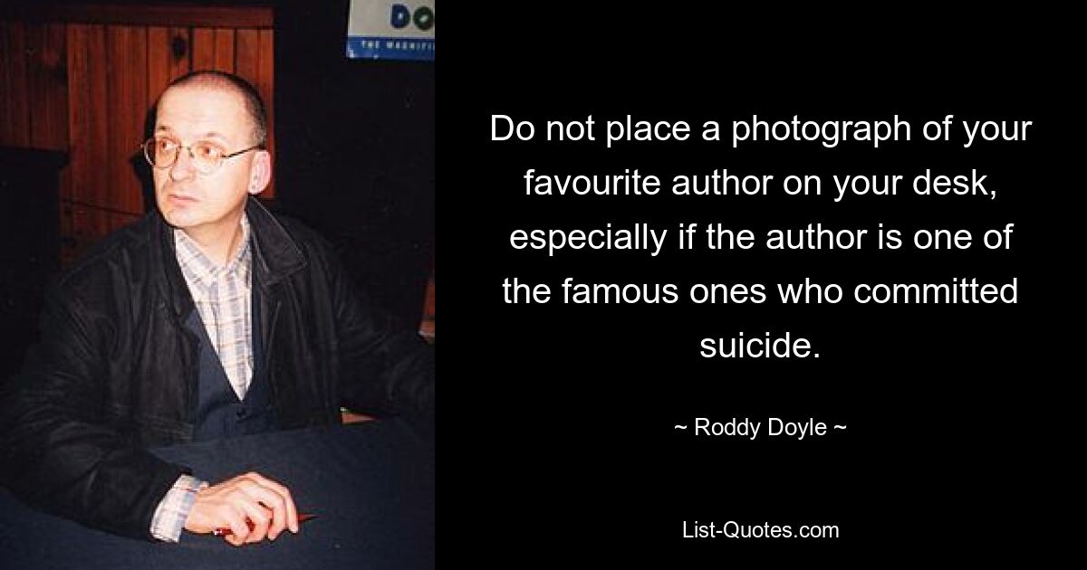 Do not place a photograph of your favourite author on your desk, especially if the author is one of the famous ones who committed suicide. — © Roddy Doyle