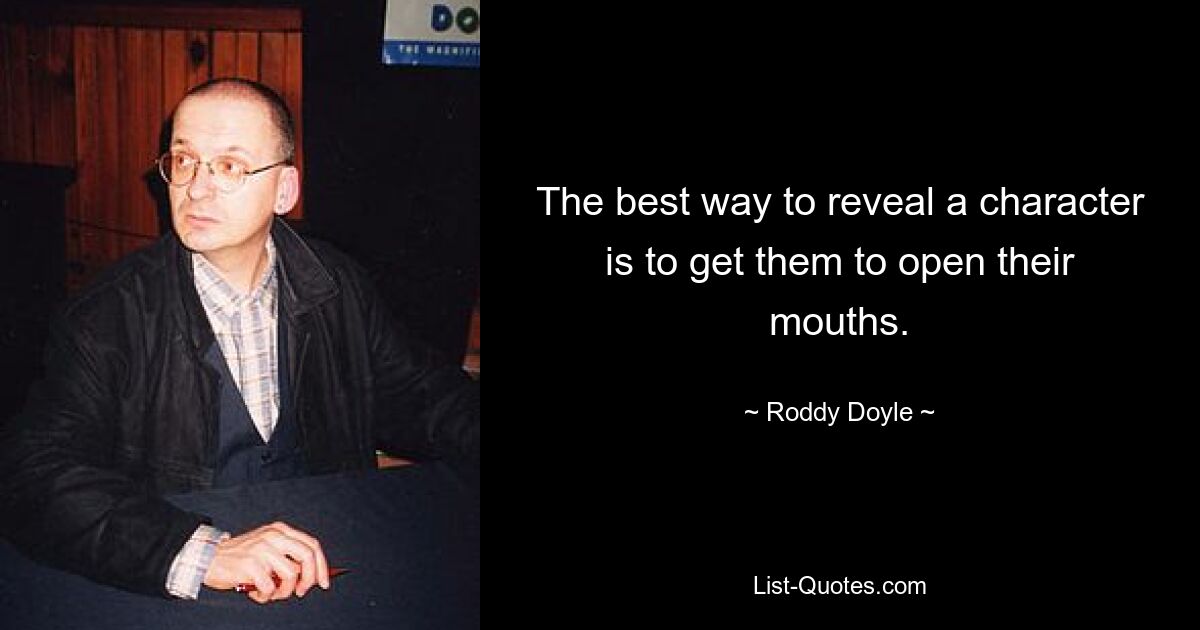 The best way to reveal a character is to get them to open their mouths. — © Roddy Doyle