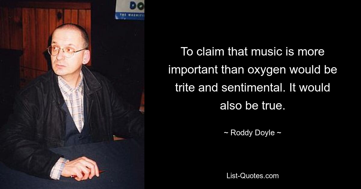 To claim that music is more important than oxygen would be trite and sentimental. It would also be true. — © Roddy Doyle