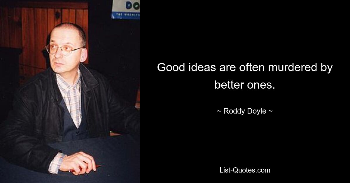 Good ideas are often murdered by better ones. — © Roddy Doyle