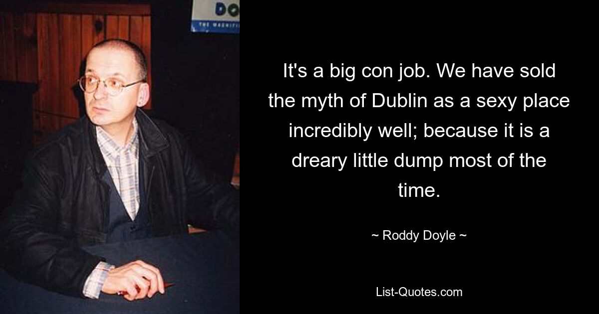 It's a big con job. We have sold the myth of Dublin as a sexy place incredibly well; because it is a dreary little dump most of the time. — © Roddy Doyle