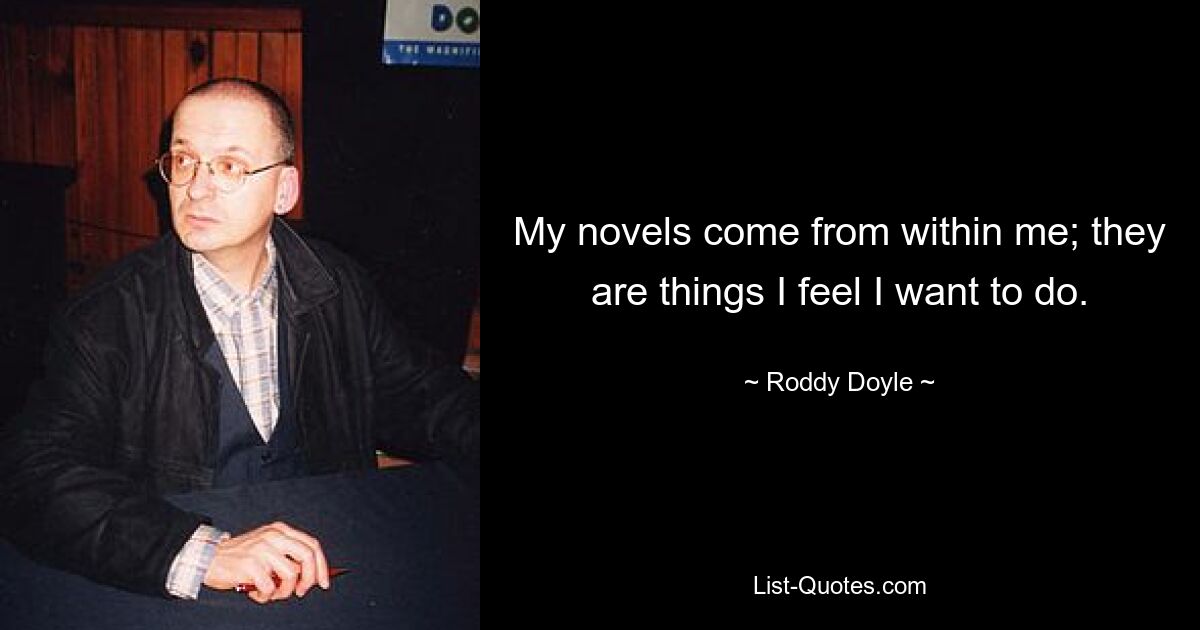 My novels come from within me; they are things I feel I want to do. — © Roddy Doyle