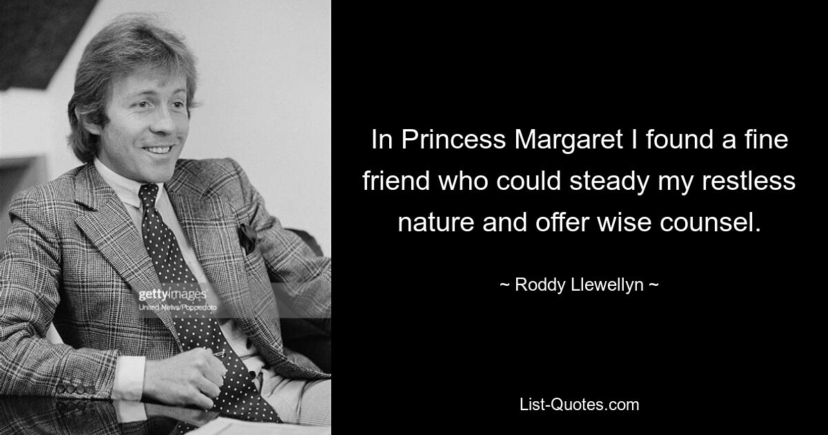 In Princess Margaret I found a fine friend who could steady my restless nature and offer wise counsel. — © Roddy Llewellyn