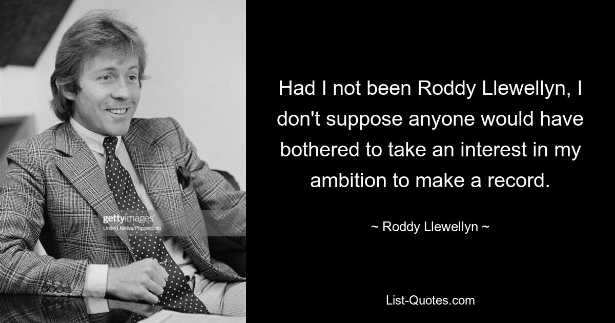 Had I not been Roddy Llewellyn, I don't suppose anyone would have bothered to take an interest in my ambition to make a record. — © Roddy Llewellyn