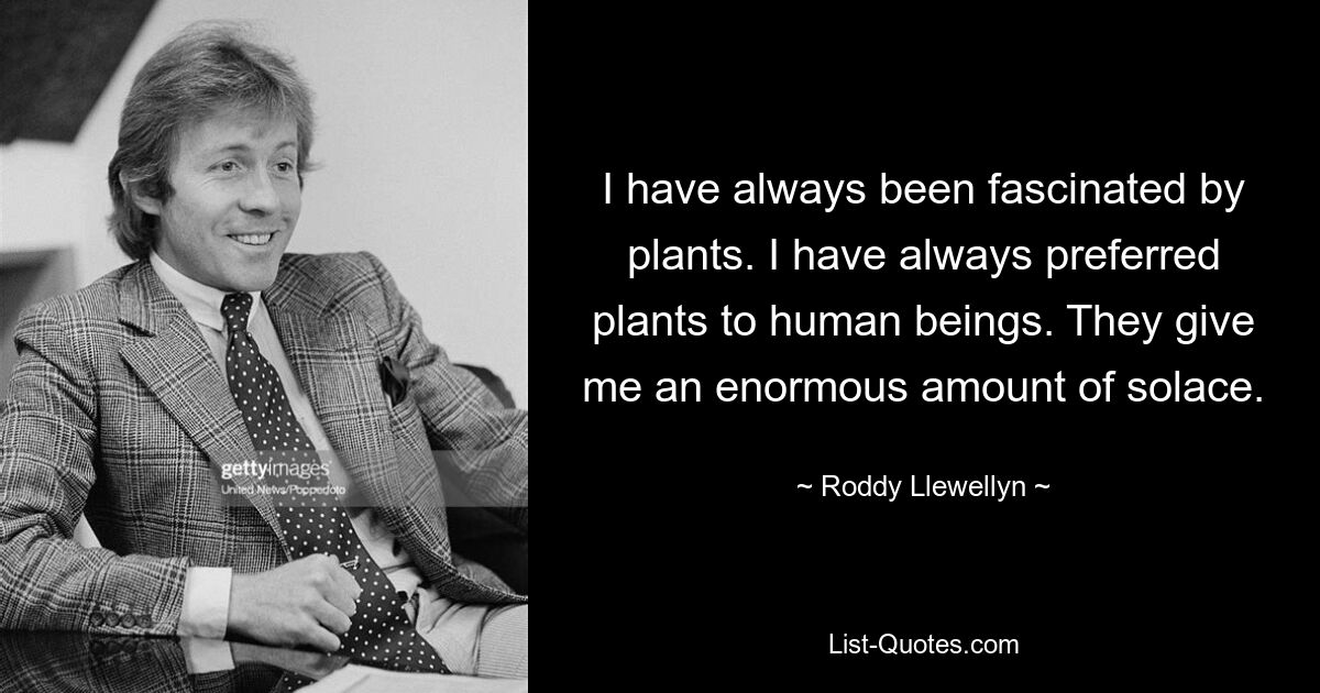 I have always been fascinated by plants. I have always preferred plants to human beings. They give me an enormous amount of solace. — © Roddy Llewellyn