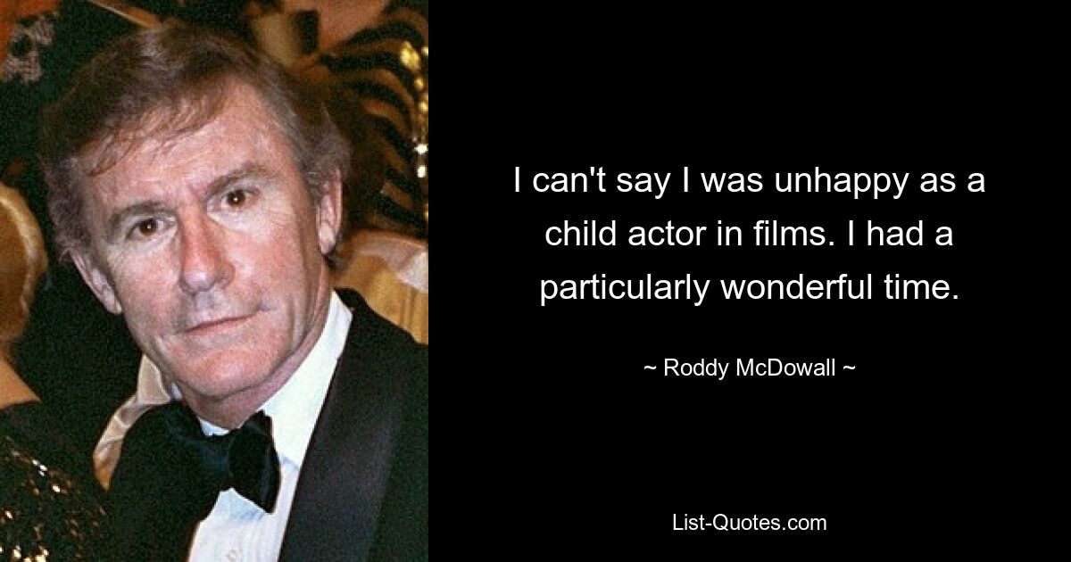 I can't say I was unhappy as a child actor in films. I had a particularly wonderful time. — © Roddy McDowall