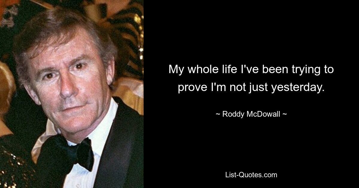 My whole life I've been trying to prove I'm not just yesterday. — © Roddy McDowall