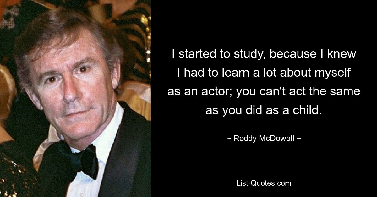 I started to study, because I knew I had to learn a lot about myself as an actor; you can't act the same as you did as a child. — © Roddy McDowall