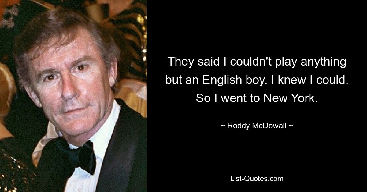 They said I couldn't play anything but an English boy. I knew I could. So I went to New York. — © Roddy McDowall