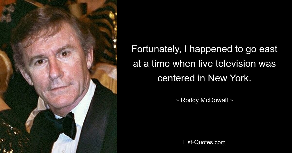 Fortunately, I happened to go east at a time when live television was centered in New York. — © Roddy McDowall