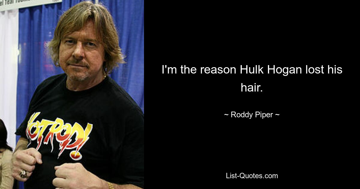 I'm the reason Hulk Hogan lost his hair. — © Roddy Piper