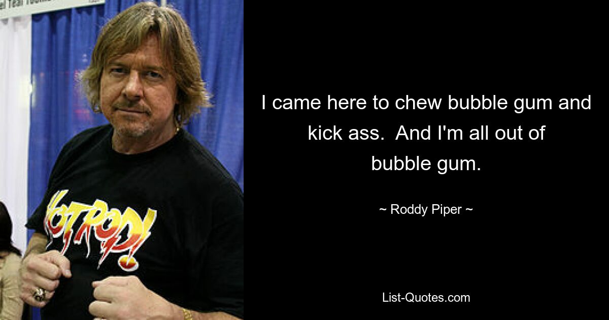 I came here to chew bubble gum and kick ass.  And I'm all out of bubble gum. — © Roddy Piper