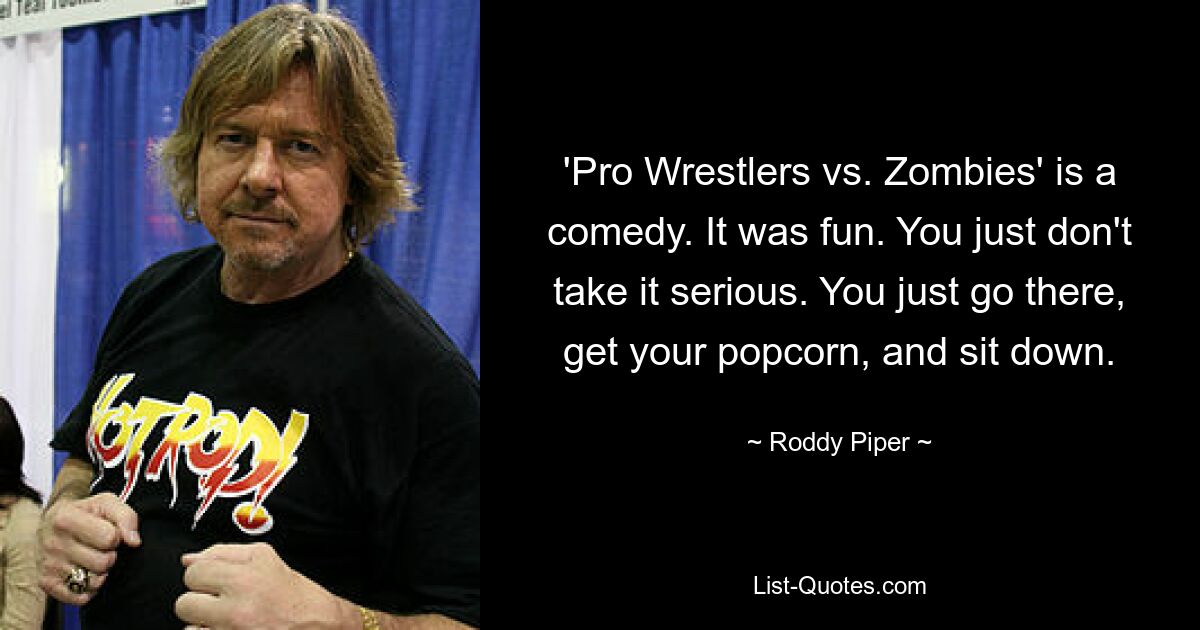 'Pro Wrestlers vs. Zombies' is a comedy. It was fun. You just don't take it serious. You just go there, get your popcorn, and sit down. — © Roddy Piper