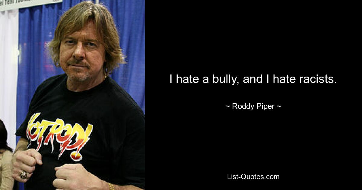 I hate a bully, and I hate racists. — © Roddy Piper