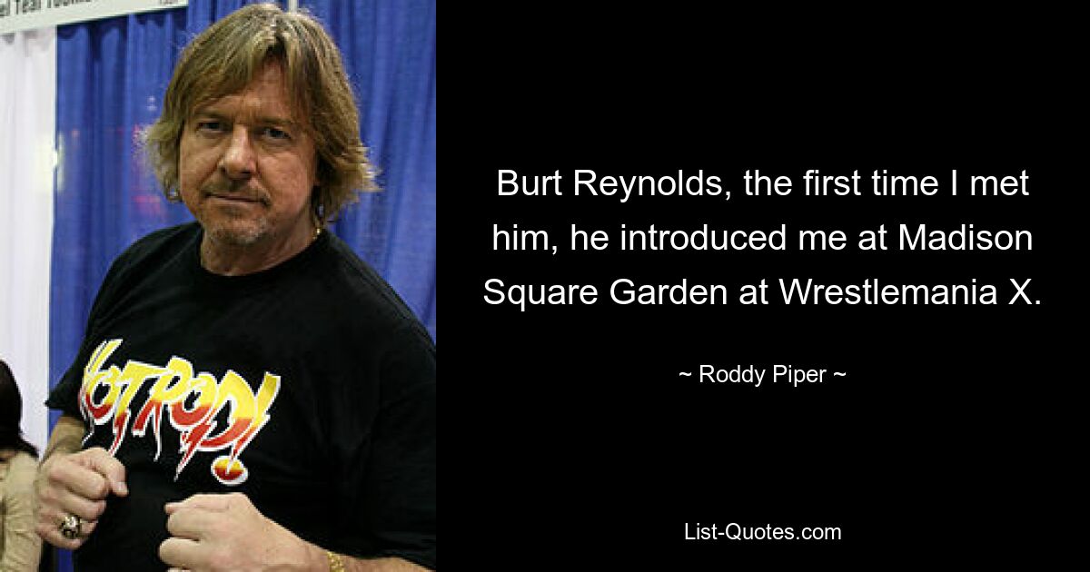 Burt Reynolds, the first time I met him, he introduced me at Madison Square Garden at Wrestlemania X. — © Roddy Piper