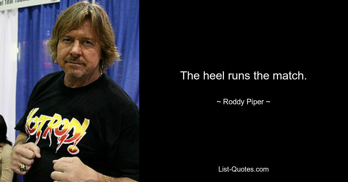 The heel runs the match. — © Roddy Piper