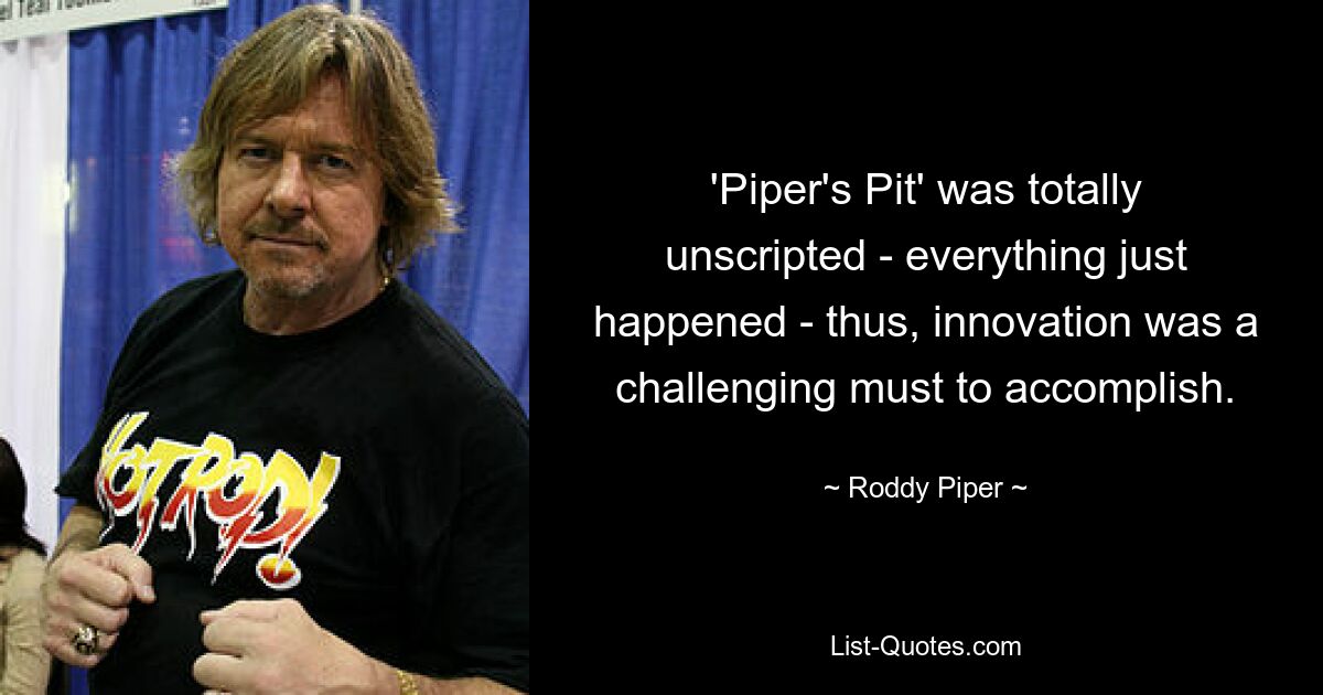 'Piper's Pit' was totally unscripted - everything just happened - thus, innovation was a challenging must to accomplish. — © Roddy Piper