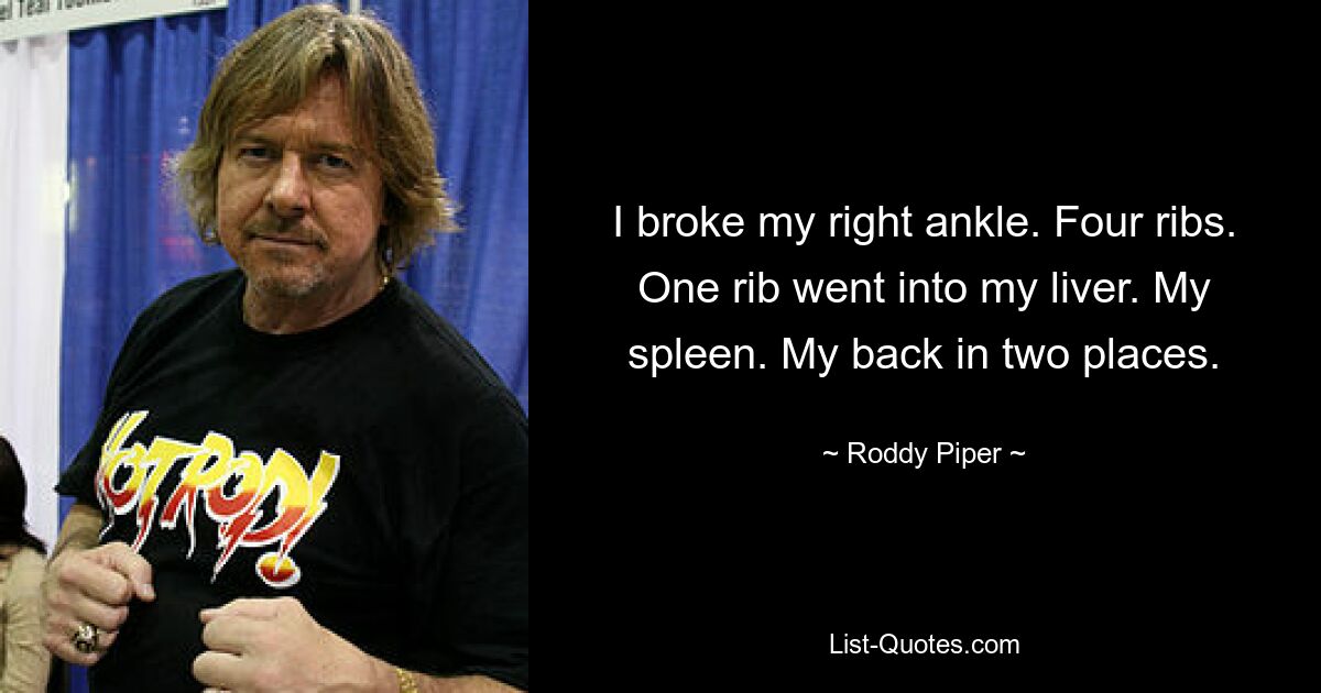 I broke my right ankle. Four ribs. One rib went into my liver. My spleen. My back in two places. — © Roddy Piper