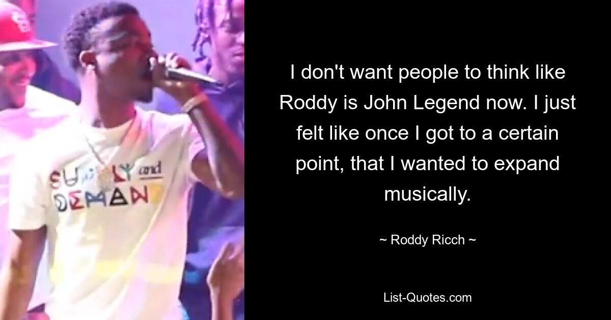 I don't want people to think like Roddy is John Legend now. I just felt like once I got to a certain point, that I wanted to expand musically. — © Roddy Ricch