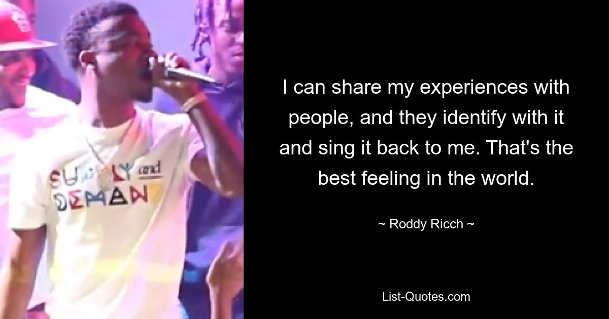 I can share my experiences with people, and they identify with it and sing it back to me. That's the best feeling in the world. — © Roddy Ricch