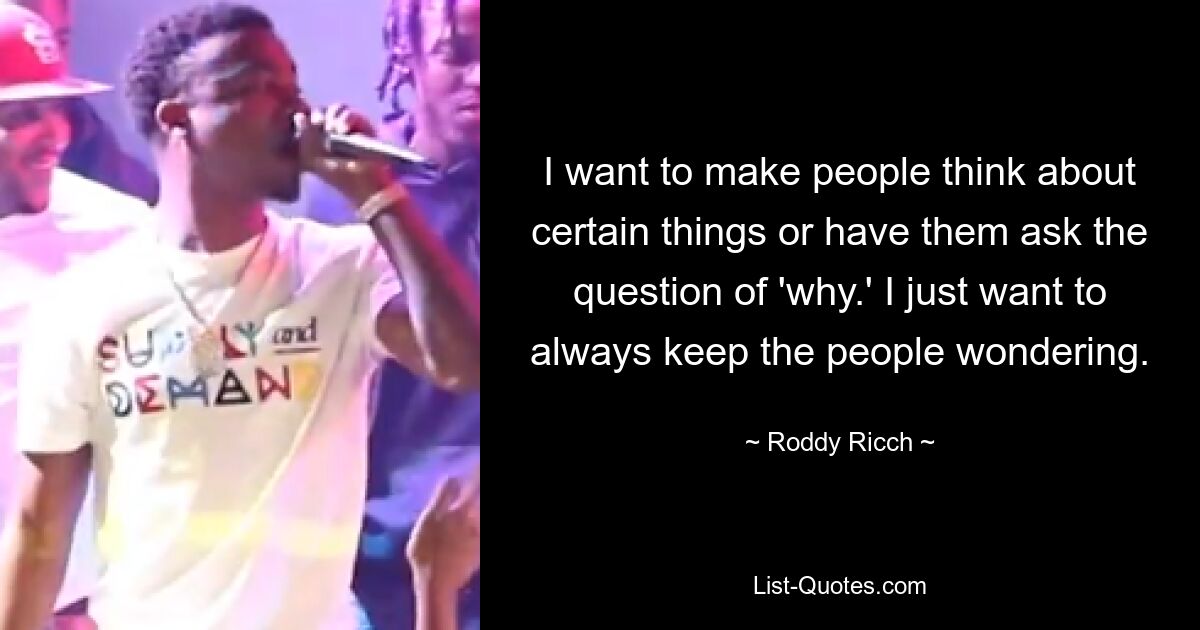 I want to make people think about certain things or have them ask the question of 'why.' I just want to always keep the people wondering. — © Roddy Ricch