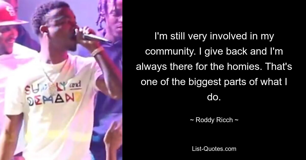 I'm still very involved in my community. I give back and I'm always there for the homies. That's one of the biggest parts of what I do. — © Roddy Ricch