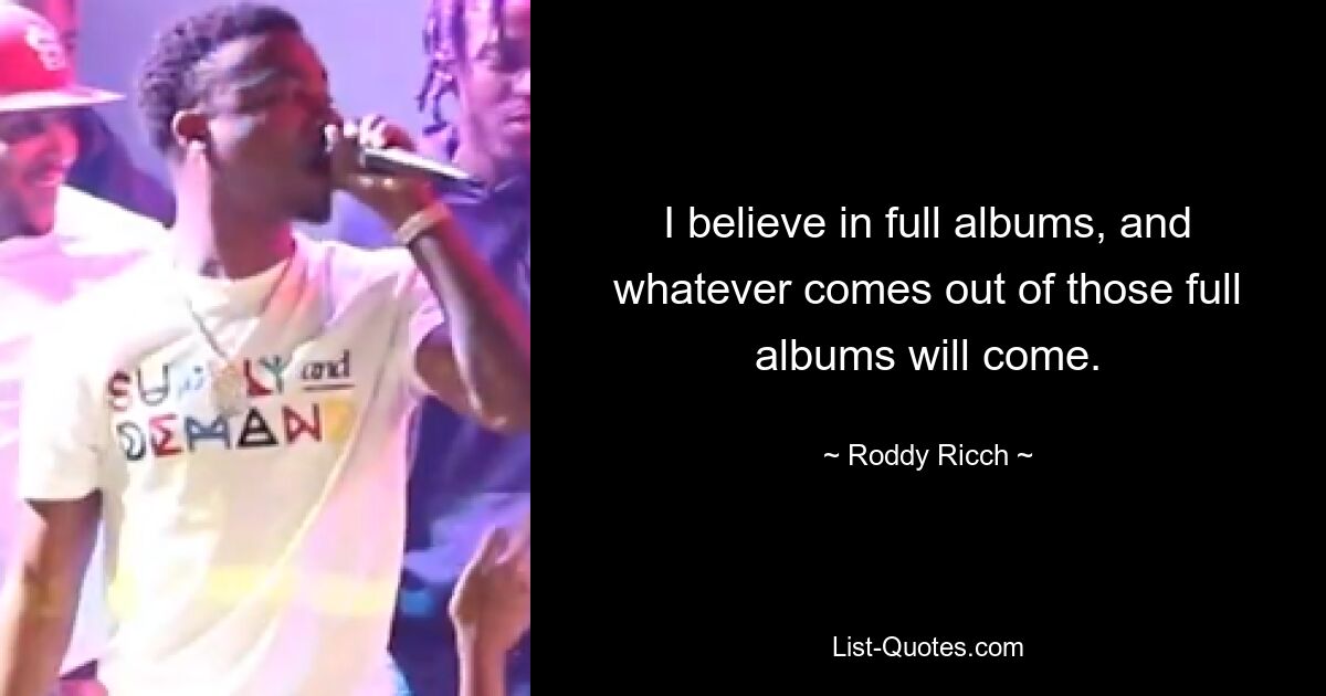 I believe in full albums, and whatever comes out of those full albums will come. — © Roddy Ricch