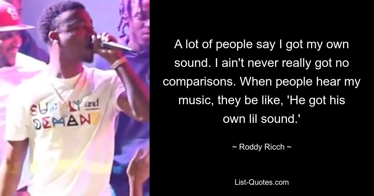 A lot of people say I got my own sound. I ain't never really got no comparisons. When people hear my music, they be like, 'He got his own lil sound.' — © Roddy Ricch