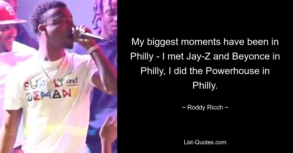 My biggest moments have been in Philly - I met Jay-Z and Beyonce in Philly, I did the Powerhouse in Philly. — © Roddy Ricch