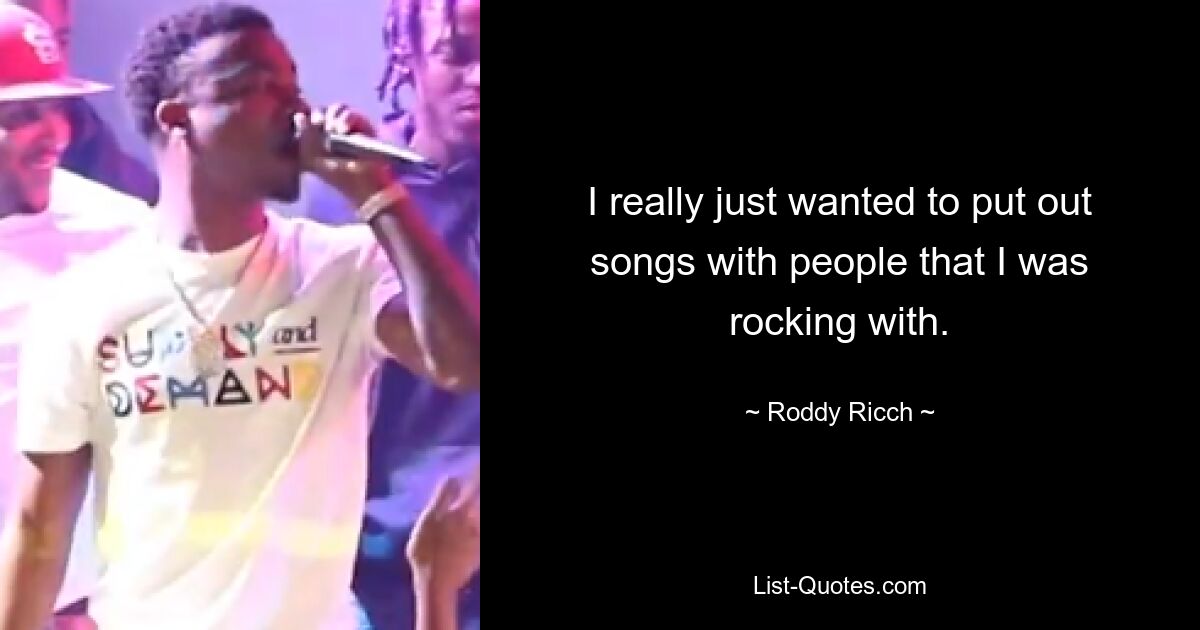 I really just wanted to put out songs with people that I was rocking with. — © Roddy Ricch