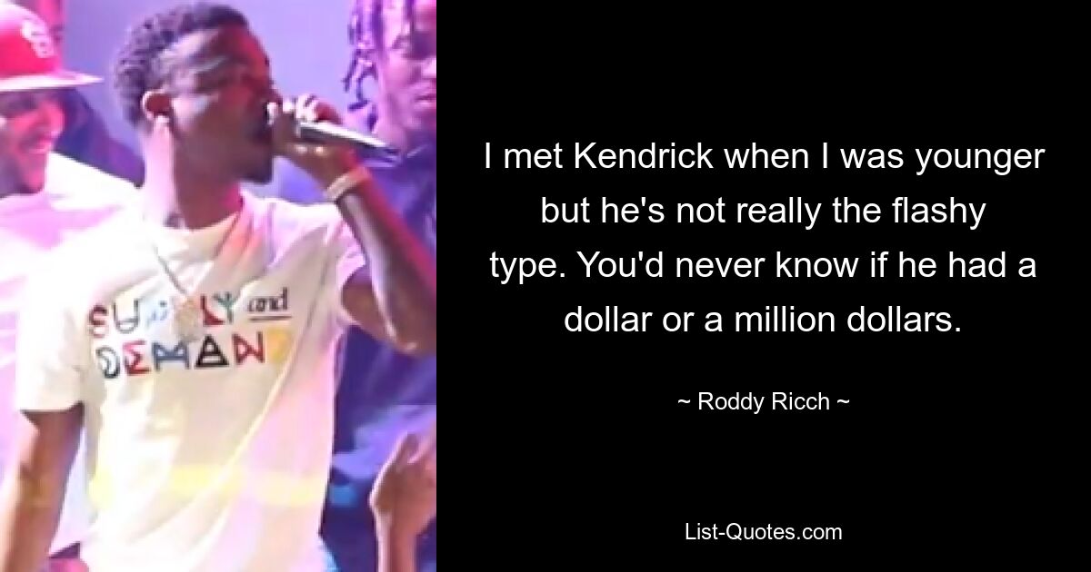 I met Kendrick when I was younger but he's not really the flashy type. You'd never know if he had a dollar or a million dollars. — © Roddy Ricch