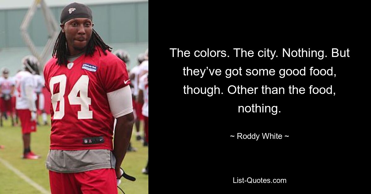 The colors. The city. Nothing. But they’ve got some good food, though. Other than the food, nothing. — © Roddy White