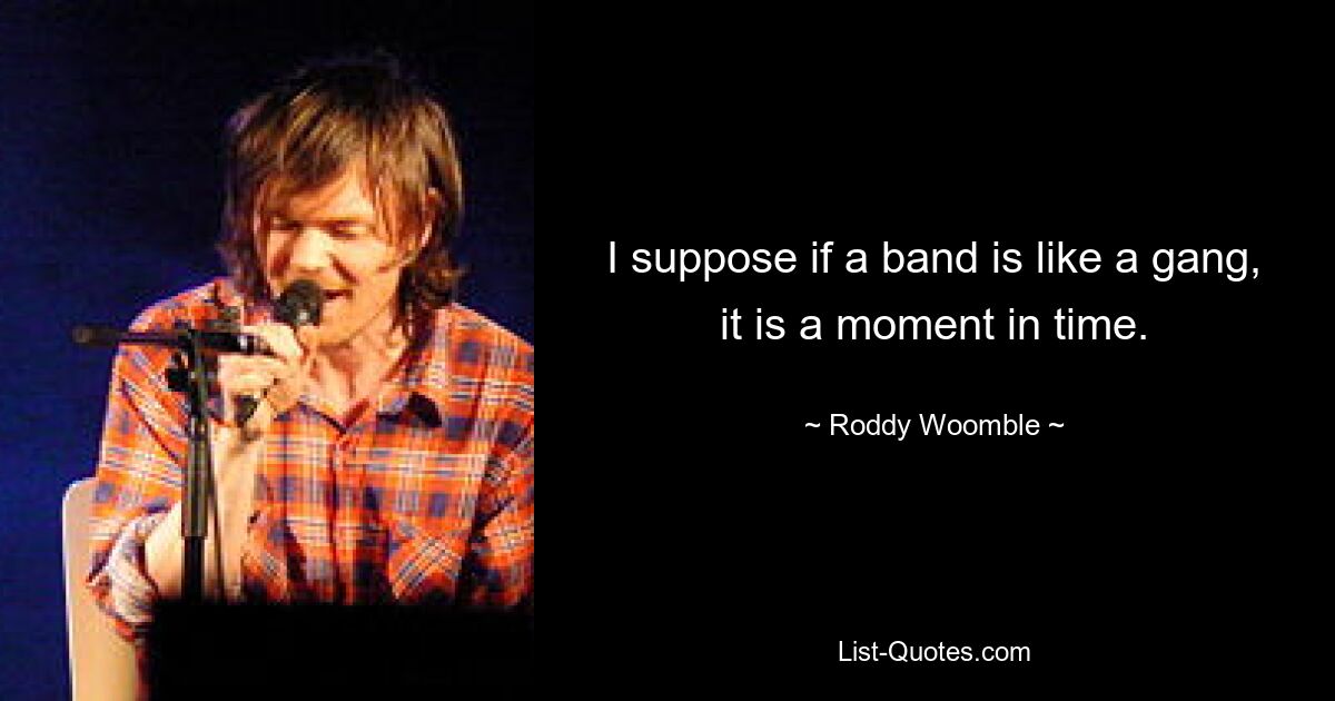 I suppose if a band is like a gang, it is a moment in time. — © Roddy Woomble